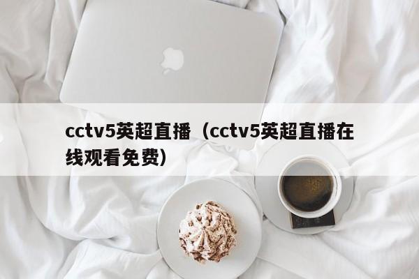 cctv5英超直播（cctv5英超直播在线观看免费）