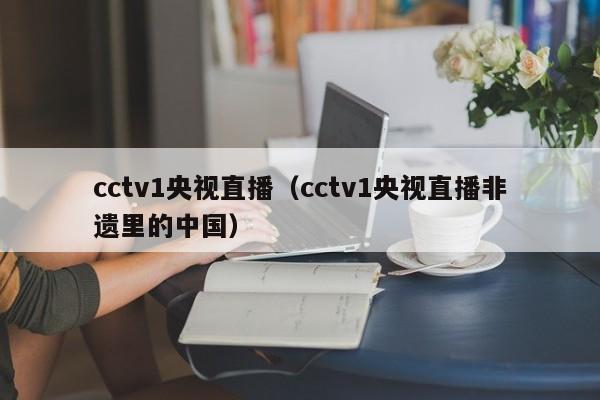 cctv1央视直播（cctv1央视直播非遗里的中国）