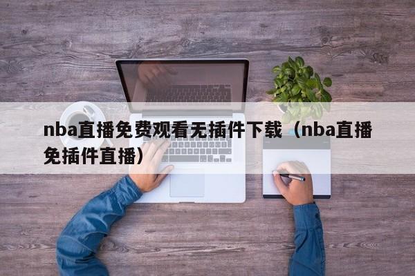 nba直播免费观看无插件下载（nba直播免插件直播）