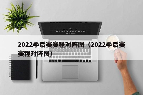 2022季后赛赛程对阵图（2022季后赛赛程对阵图）