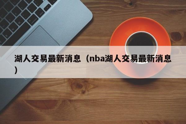 湖人交易最新消息（nba湖人交易最新消息）