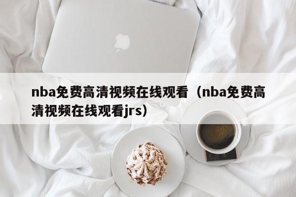 nba免费高清视频在线观看（nba免费高清视频在线观看jrs）