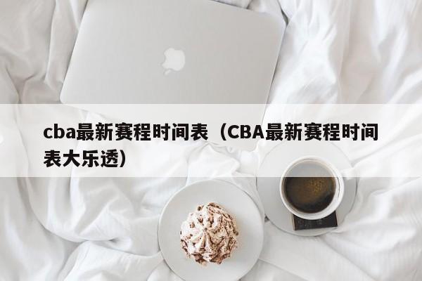 cba最新赛程时间表（CBA最新赛程时间表大乐透）