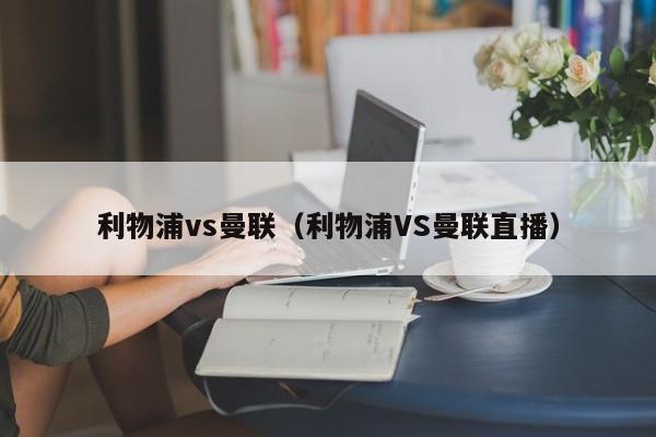 利物浦vs曼联（利物浦VS曼联直播）