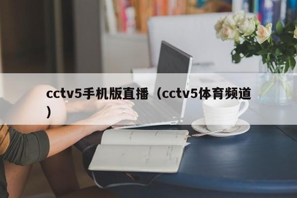 cctv5手机版直播（cctv5体育频道）