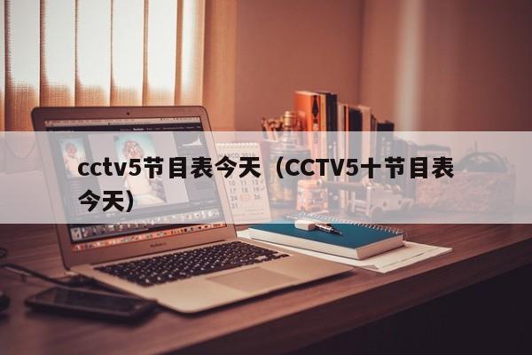 cctv5节目表今天（CCTV5十节目表今天）