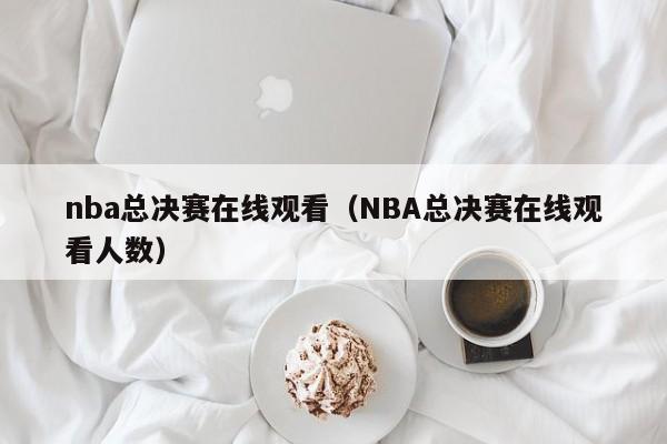 nba总决赛在线观看（NBA总决赛在线观看人数）