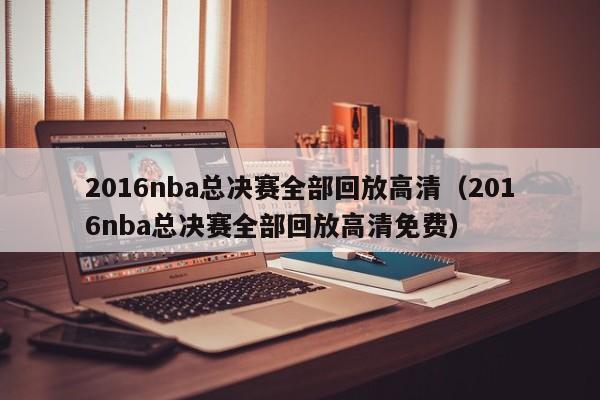 2016nba总决赛全部回放高清（2016nba总决赛全部回放高清免费）