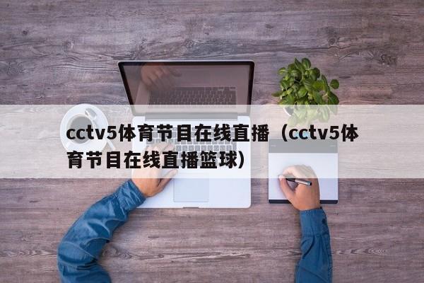 cctv5体育节目在线直播（cctv5体育节目在线直播篮球）