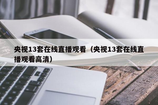 央视13套在线直播观看（央视13套在线直播观看高清）