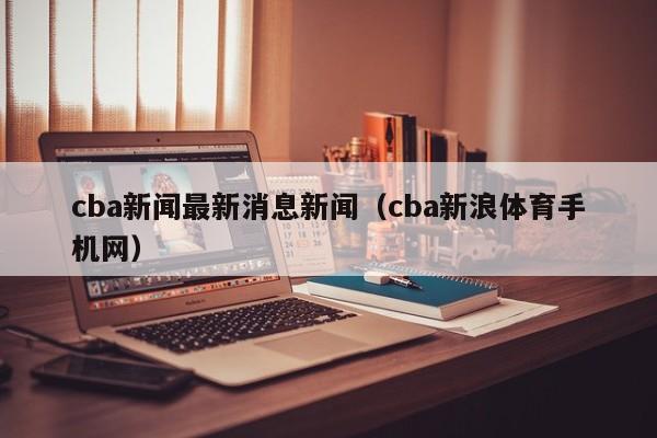 cba新闻最新消息新闻（cba新浪体育手机网）