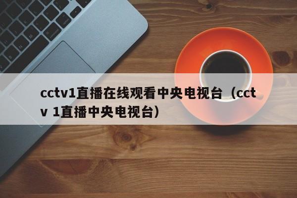 cctv1直播在线观看中央电视台（cctv 1直播中央电视台）