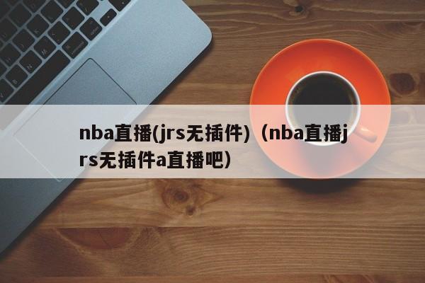 nba直播(jrs无插件)（nba直播jrs无插件a直播吧）