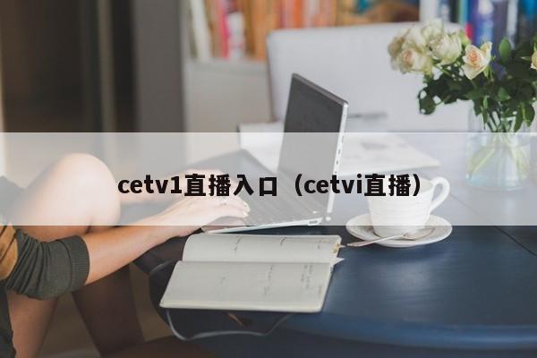 cetv1直播入口（cetvi直播）