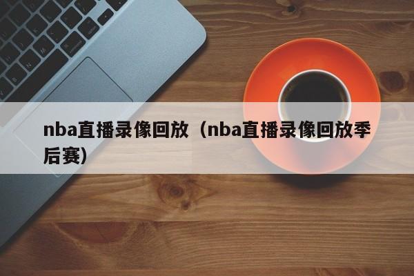 nba直播录像回放（nba直播录像回放季后赛）