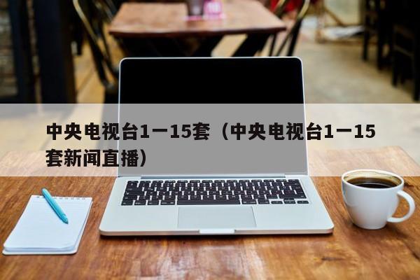 中央电视台1一15套（中央电视台1一15套新闻直播）