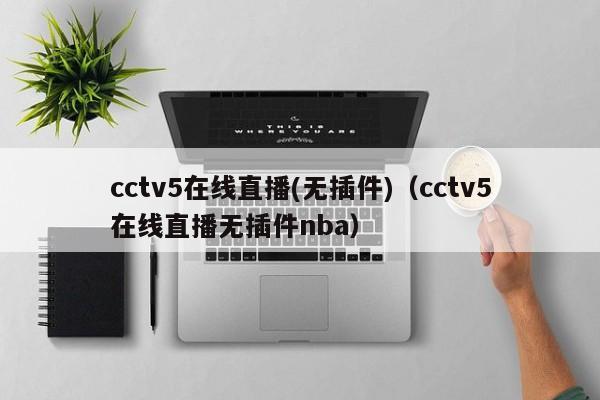 cctv5在线直播(无插件)（cctv5在线直播无插件nba）