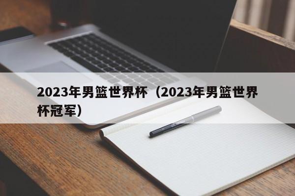 2023年男篮世界杯（2023年男篮世界杯冠军）