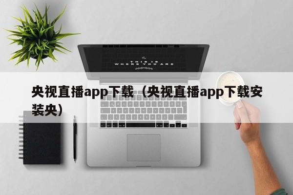 央视直播app下载（央视直播app下载安装央）