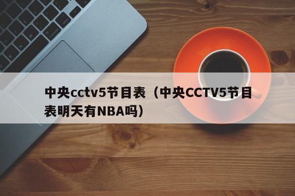 中央cctv5节目表（中央CCTV5节目表明天有NBA吗）