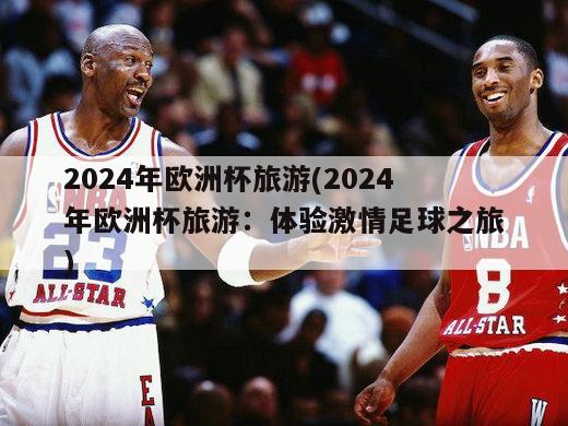 2024年欧洲杯旅游(2024年欧洲杯旅游：体验激情足球之旅)