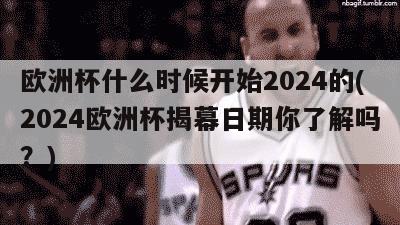 欧洲杯什么时候开始2024的(2024欧洲杯揭幕日期你了解吗？)