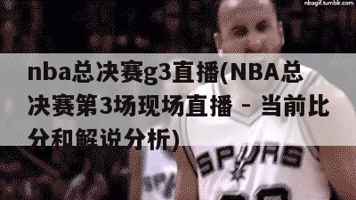 nba总决赛g3直播(NBA总决赛第3场现场直播 - 当前比分和解说分析)